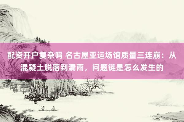 配资开户复杂吗 名古屋亚运场馆质量三连崩：从混凝土脱落到漏雨，问题链是怎么发生的