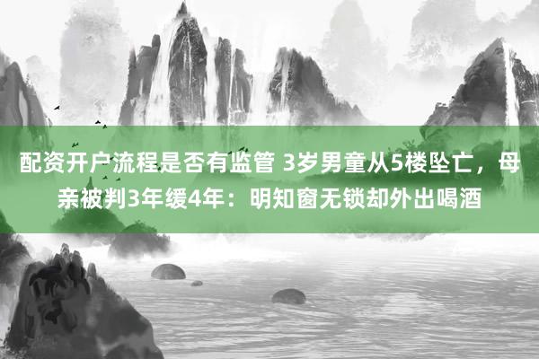 配资开户流程是否有监管 3岁男童从5楼坠亡，母亲被判3年缓4年：明知窗无锁却外出喝酒