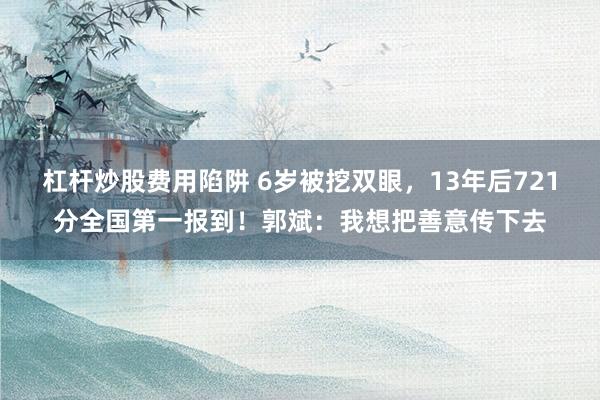 杠杆炒股费用陷阱 6岁被挖双眼，13年后721分全国第一报到！郭斌：我想把善意传下去
