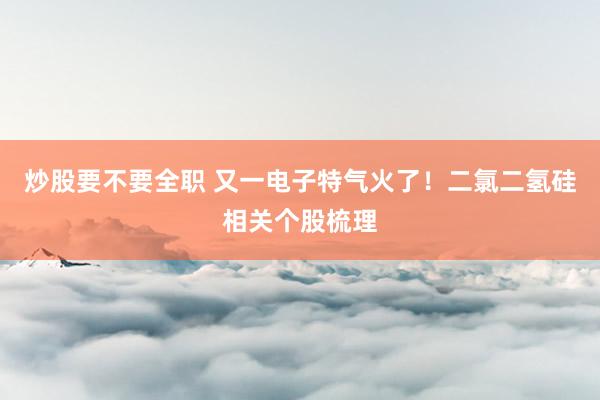 炒股要不要全职 又一电子特气火了！二氯二氢硅相关个股梳理