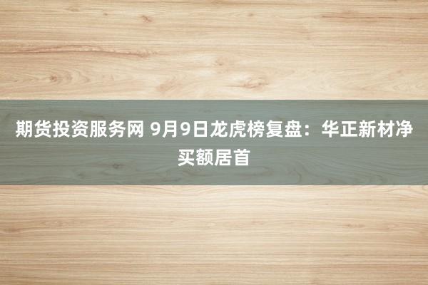 期货投资服务网 9月9日龙虎榜复盘：华正新材净买额居首