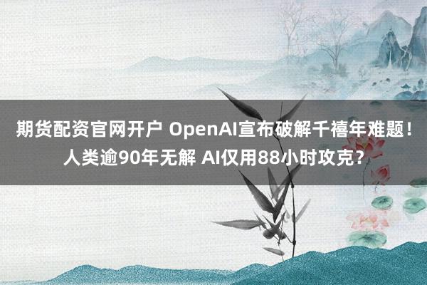 期货配资官网开户 OpenAI宣布破解千禧年难题！人类逾90年无解 AI仅用88小时攻克？