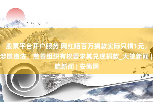 股票平台开户服务 网红晒百万捐款实际只捐1元，律师：涉嫌违法，慈善组织有权要求其兑现捐款_大皖新闻 | 安徽网