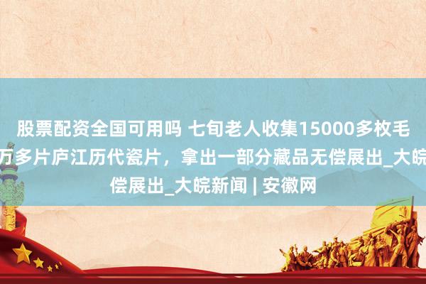 股票配资全国可用吗 七旬老人收集15000多枚毛主席像章、8万多片庐江历代瓷片，拿出一部分藏品无偿展出_大皖新闻 | 安徽网