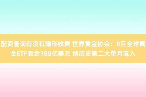 配资查询有没有隐形收费 世界黄金协会：8月全球黄金ETF吸金180亿美元 创历史第二大单月流入