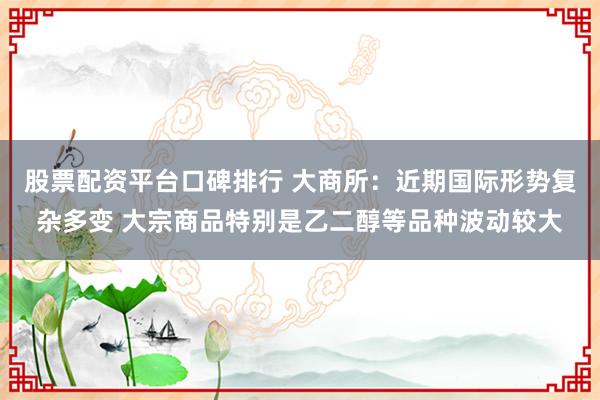 股票配资平台口碑排行 大商所：近期国际形势复杂多变 大宗商品特别是乙二醇等品种波动较大