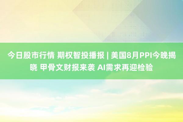 今日股市行情 期权智投播报 | 美国8月PPI今晚揭晓 甲骨文财报来袭 AI需求再迎检验
