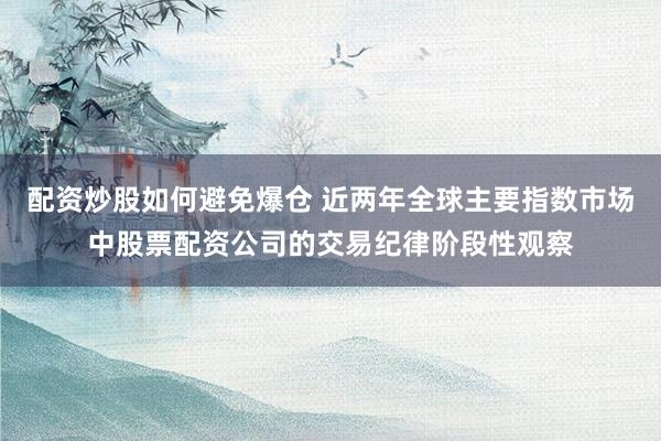 配资炒股如何避免爆仓 近两年全球主要指数市场中股票配资公司的交易纪律阶段性观察
