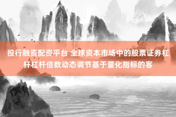 投行融资配资平台 全球资本市场中的股票证券杠杆杠杆倍数动态调节基于量化指标的客