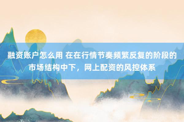 融资账户怎么用 在在行情节奏频繁反复的阶段的市场结构中下，网上配资的风控体系