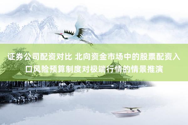 证券公司配资对比 北向资金市场中的股票配资入口风险预算制度对极端行情的情景推演