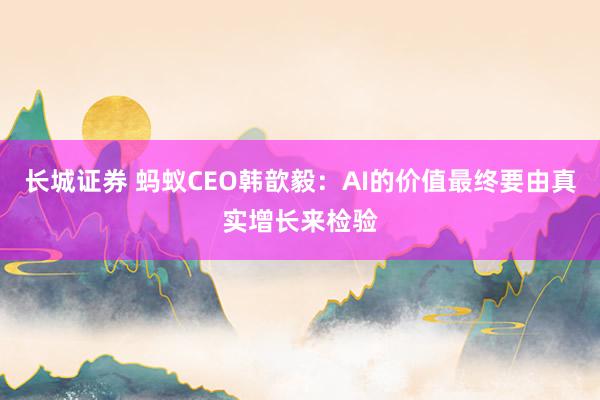 长城证券 蚂蚁CEO韩歆毅：AI的价值最终要由真实增长来检验
