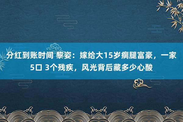 分红到账时间 黎姿：嫁给大15岁瘸腿富豪，一家5口 3个残疾，风光背后藏多少心酸