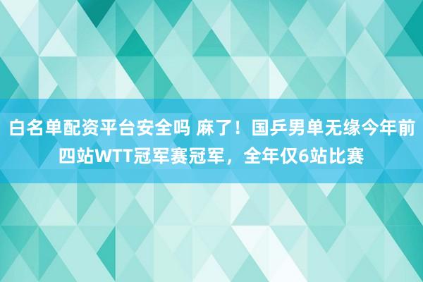 白名单配资平台安全吗 麻了！国乒男单无缘今年前四站WTT冠军赛冠军，全年仅6站比赛