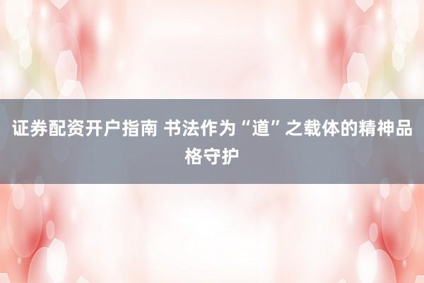 证券配资开户指南 书法作为“道”之载体的精神品格守护