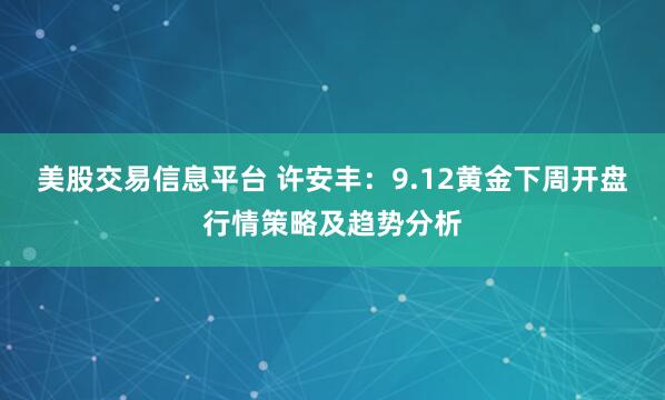美股交易信息平台 许安丰：9.12黄金下周开盘行情策略及趋势分析