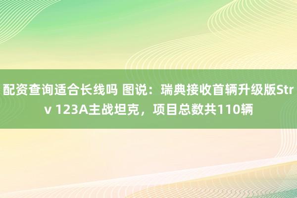配资查询适合长线吗 图说：瑞典接收首辆升级版Strv 123A主战坦克，项目总数共110辆