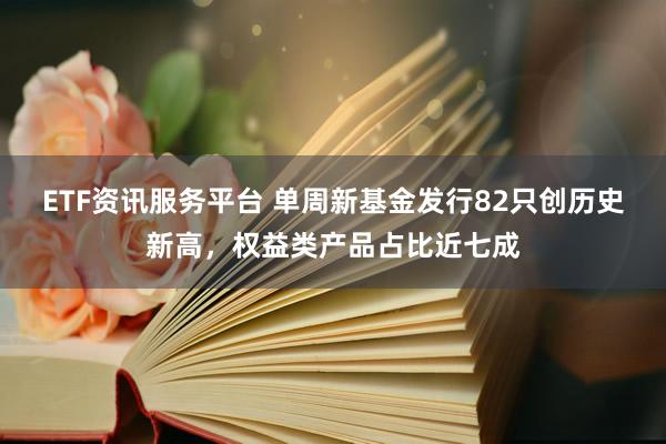 ETF资讯服务平台 单周新基金发行82只创历史新高，权益类产品占比近七成
