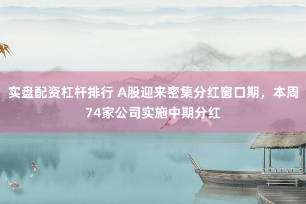 实盘配资杠杆排行 A股迎来密集分红窗口期，本周74家公司实施中期分红