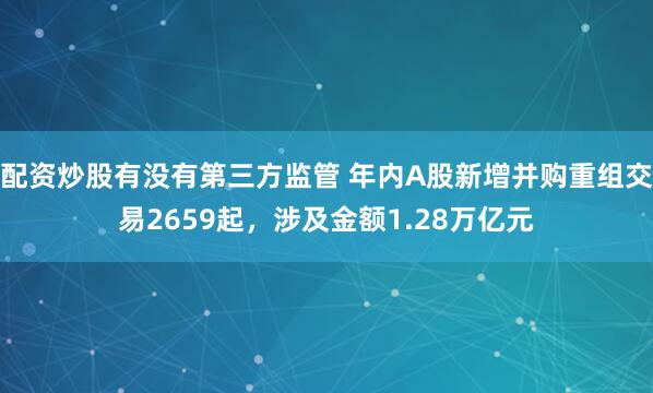 配资炒股有没有第三方监管 年内A股新增并购重组交易2659起,涉及金额1.28万亿元