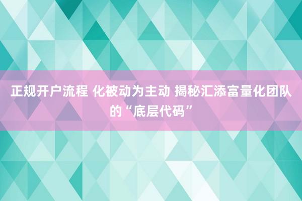 正规开户流程 化被动为主动 揭秘汇添富量化团队的“底层代码”