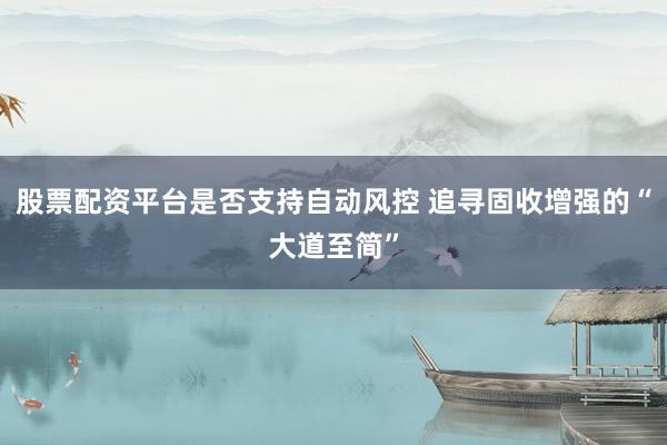 股票配资平台是否支持自动风控 追寻固收增强的“大道至简”