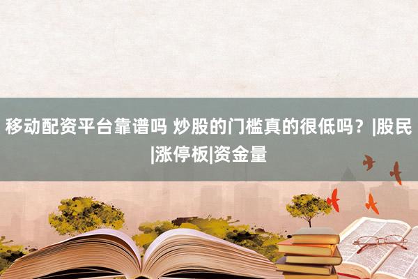 移动配资平台靠谱吗 炒股的门槛真的很低吗？|股民|涨停板|资金量
