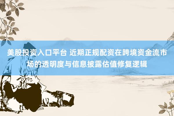 美股投资入口平台 近期正规配资在跨境资金流市场的透明度与信息披露估值修复逻辑