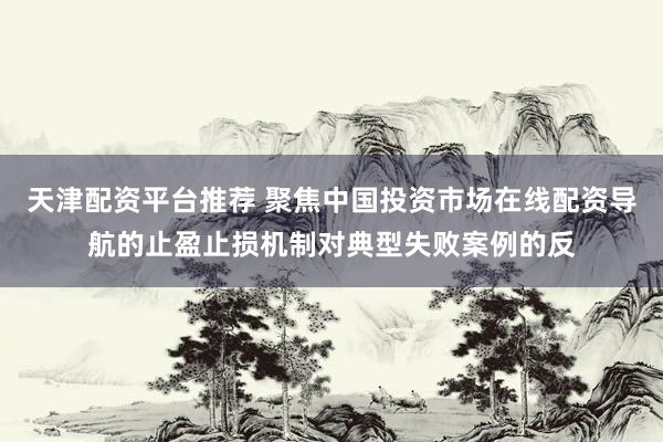 天津配资平台推荐 聚焦中国投资市场在线配资导航的止盈止损机制对典型失败案例的反