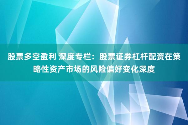 股票多空盈利 深度专栏：股票证券杠杆配资在策略性资产市场的风险偏好变化深度