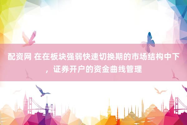 配资网 在在板块强弱快速切换期的市场结构中下，证券开户的资金曲线管理