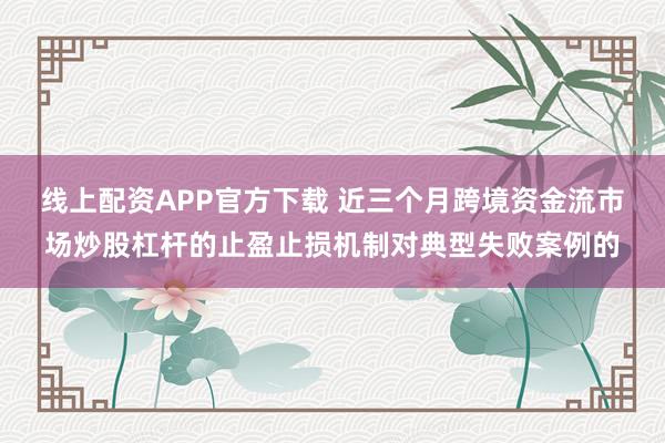 线上配资APP官方下载 近三个月跨境资金流市场炒股杠杆的止盈止损机制对典型失败案例的