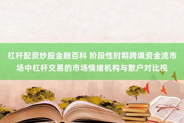 杠杆配资炒股金融百科 阶段性时期跨境资金流市场中杠杆交易的市场情绪机构与散户对比视
