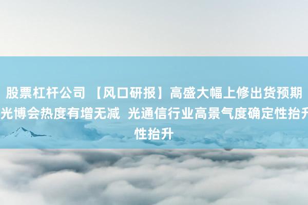 股票杠杆公司 【风口研报】高盛大幅上修出货预期!光博会热度有增无减  光通信行业高景气度确定性抬升