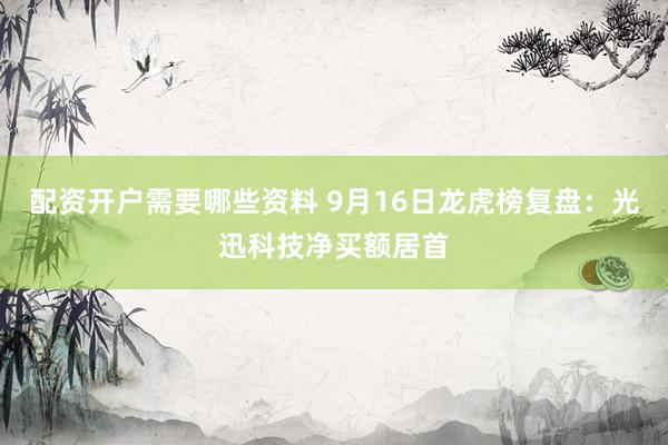 配资开户需要哪些资料 9月16日龙虎榜复盘：光迅科技净买额居首