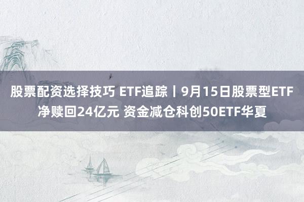 股票配资选择技巧 ETF追踪丨9月15日股票型ETF净赎回24亿元 资金减仓科创50ETF华夏