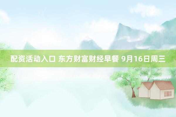 配资活动入口 东方财富财经早餐 9月16日周三
