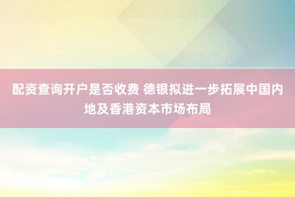 配资查询开户是否收费 德银拟进一步拓展中国内地及香港资本市场布局
