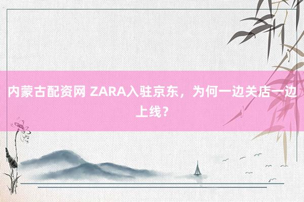 内蒙古配资网 ZARA入驻京东，为何一边关店一边上线？