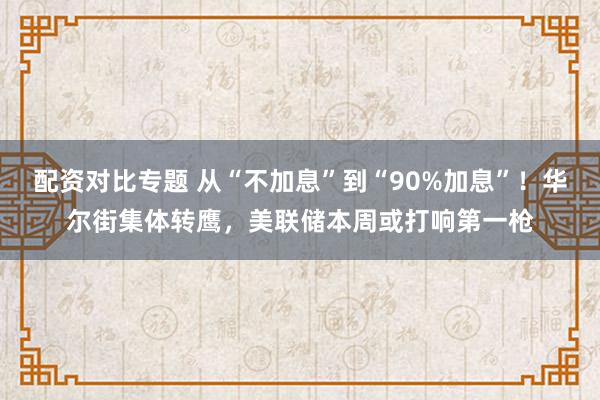 配资对比专题 从“不加息”到“90%加息”！华尔街集体转鹰，美联储本周或打响第一枪