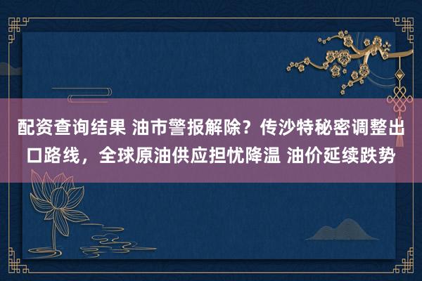 配资查询结果 油市警报解除？传沙特秘密调整出口路线，全球原油供应担忧降温 油价延续跌势