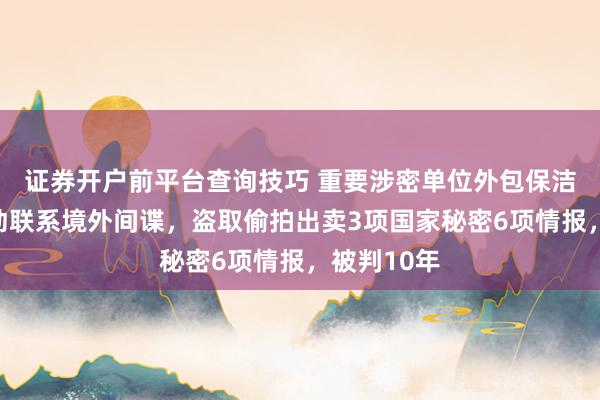 证券开户前平台查询技巧 重要涉密单位外包保洁员段某主动联系境外间谍，盗取偷拍出卖3项国家秘密6项情报，被判10年