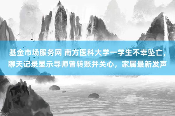 基金市场服务网 南方医科大学一学生不幸坠亡，聊天记录显示导师曾转账并关心，家属最新发声