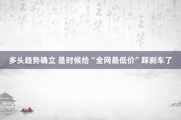 多头趋势确立 是时候给“全网最低价”踩刹车了