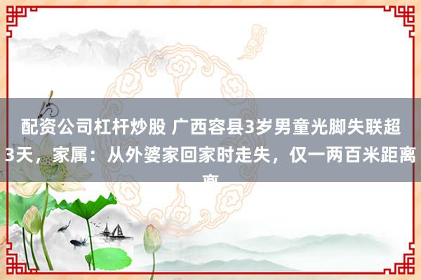 配资公司杠杆炒股 广西容县3岁男童光脚失联超3天，家属：从外婆家回家时走失，仅一两百米距离