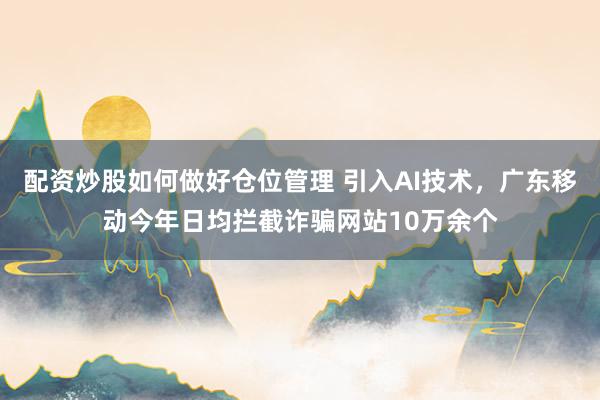配资炒股如何做好仓位管理 引入AI技术，广东移动今年日均拦截诈骗网站10万余个