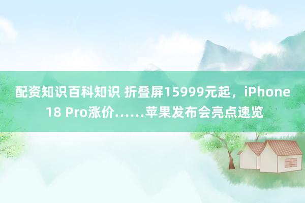 配资知识百科知识 折叠屏15999元起，iPhone 18 Pro涨价……苹果发布会亮点速览