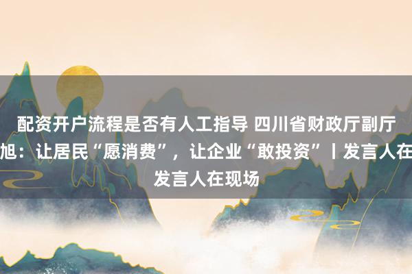 配资开户流程是否有人工指导 四川省财政厅副厅长帅旭：让居民“愿消费”，让企业“敢投资”丨发言人在现场