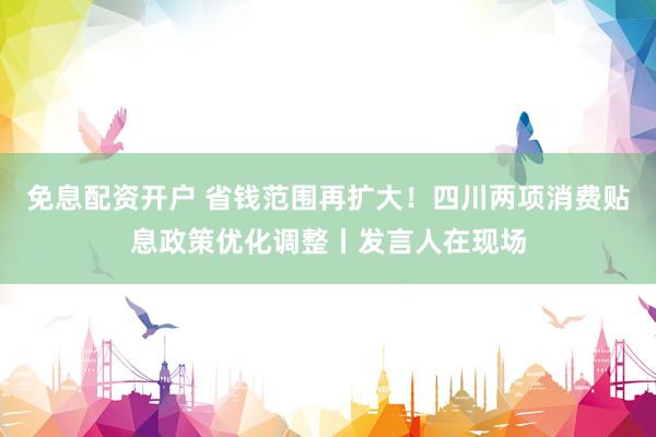 免息配资开户 省钱范围再扩大！四川两项消费贴息政策优化调整丨发言人在现场
