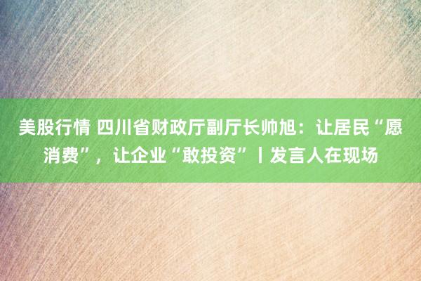 美股行情 四川省财政厅副厅长帅旭：让居民“愿消费”，让企业“敢投资”丨发言人在现场
